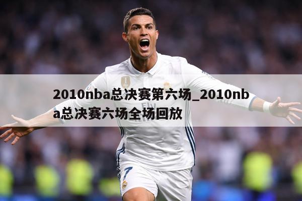 2010nba总决赛第六场_2010nba总决赛六场全场回放