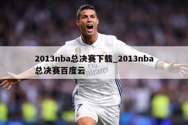 2013nba总决赛下载_2013nba总决赛百度云