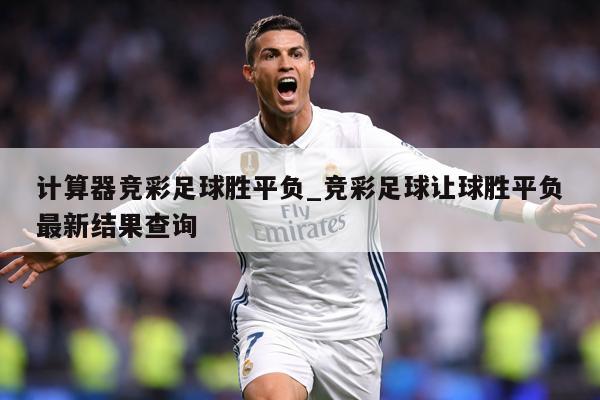 计算器竞彩足球胜平负_竞彩足球让球胜平负最新结果查询
