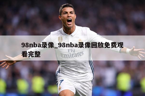 98nba录像_98nba录像回放免费观看完整