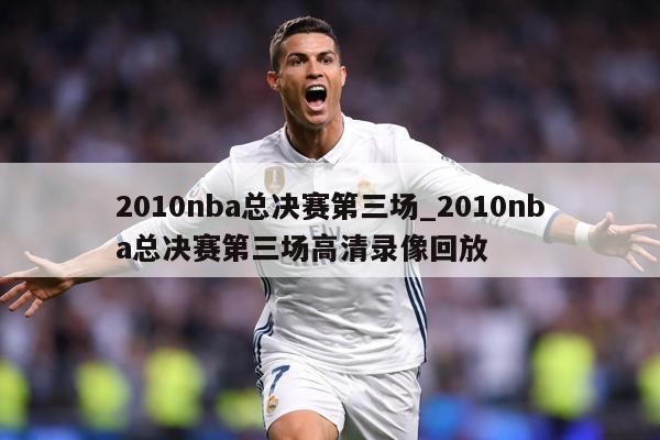 2010nba总决赛第三场_2010nba总决赛第三场高清录像回放