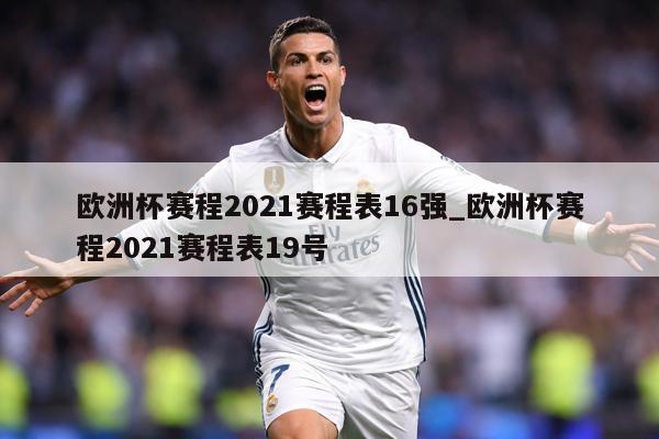 欧洲杯赛程2021赛程表16强_欧洲杯赛程2021赛程表19号