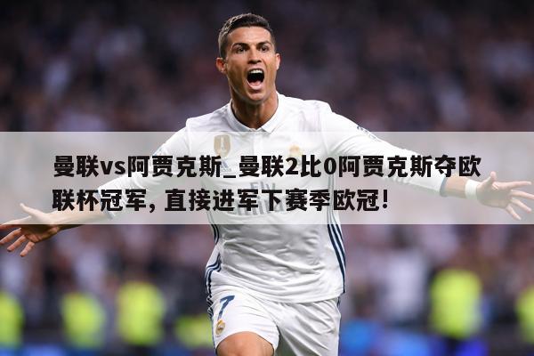 曼联vs阿贾克斯_曼联2比0阿贾克斯夺欧联杯冠军, 直接进军下赛季欧冠!