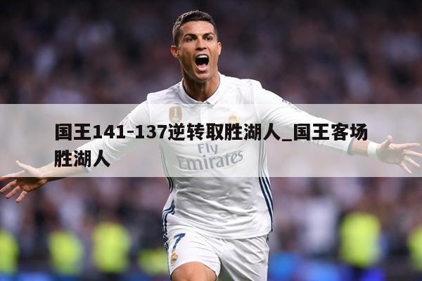 国王141-137逆转取胜湖人_国王客场胜湖人