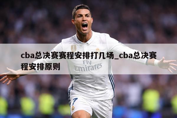 cba总决赛赛程安排打几场_cba总决赛程安排原则