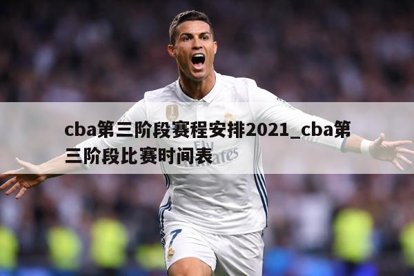 cba第三阶段赛程安排2021_cba第三阶段比赛时间表