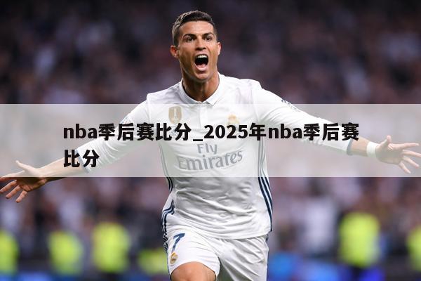 nba季后赛比分_2025年nba季后赛比分