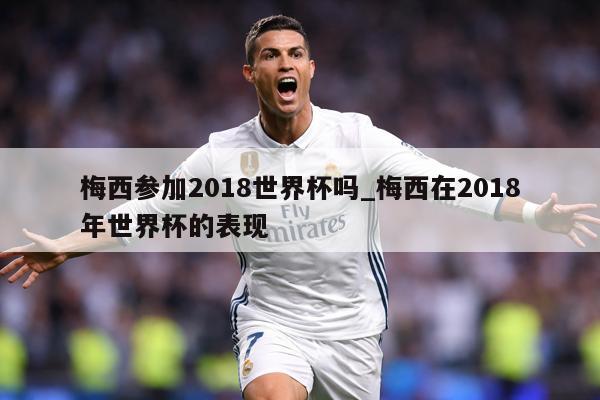 梅西参加2018世界杯吗_梅西在2018年世界杯的表现