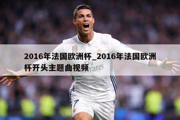 2016年法国欧洲杯_2016年法国欧洲杯开头主题曲视频