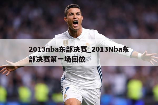 2013nba东部决赛_2013Nba东部决赛第一场回放