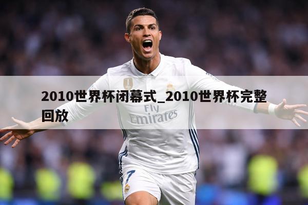 2010世界杯闭幕式_2010世界杯完整回放