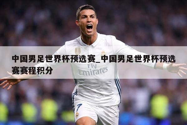 中国男足世界杯预选赛_中国男足世界杯预选赛赛程积分