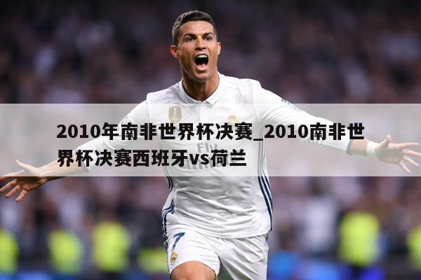 2010年南非世界杯决赛_2010南非世界杯决赛西班牙vs荷兰