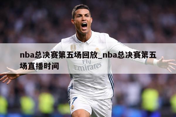 nba总决赛第五场回放_nba总决赛第五场直播时间