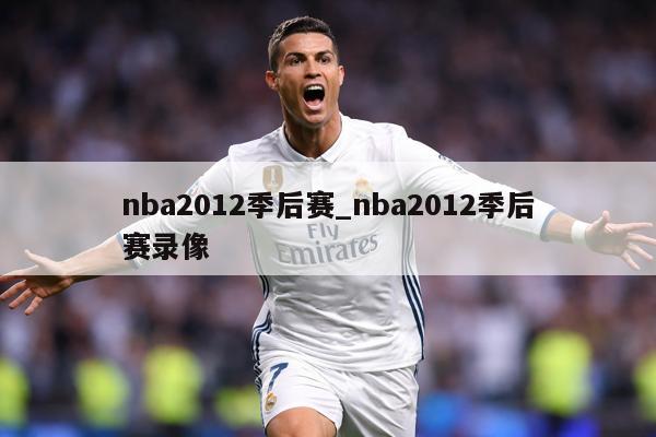 nba2012季后赛_nba2012季后赛录像
