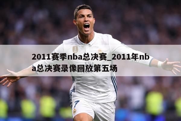 2011赛季nba总决赛_2011年nba总决赛录像回放第五场