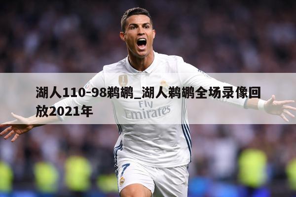 湖人110-98鹈鹕_湖人鹈鹕全场录像回放2021年
