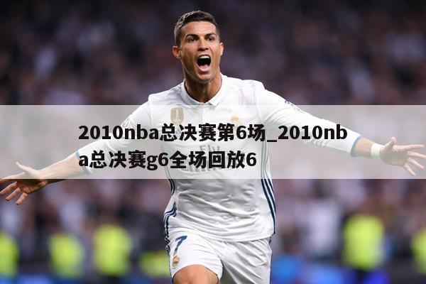 2010nba总决赛第6场_2010nba总决赛g6全场回放6
