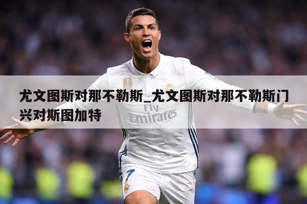 尤文图斯对那不勒斯_尤文图斯对那不勒斯门兴对斯图加特