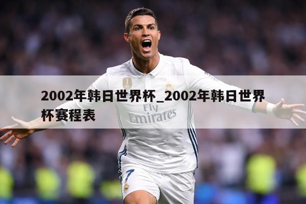 2002年韩日世界杯_2002年韩日世界杯赛程表