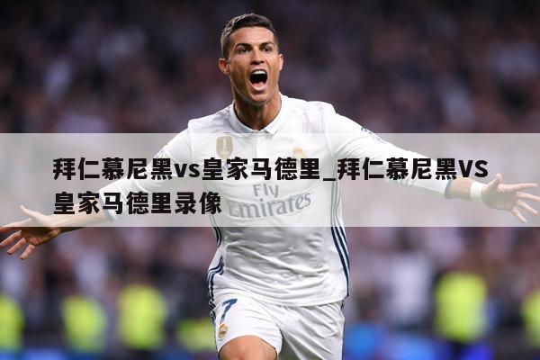 拜仁慕尼黑vs皇家马德里_拜仁慕尼黑VS皇家马德里录像