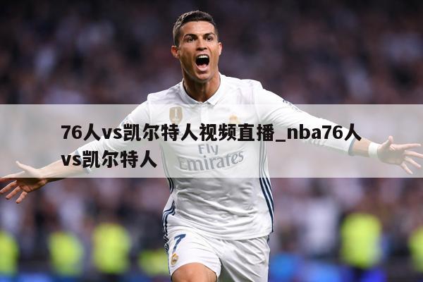 76人vs凯尔特人视频直播_nba76人vs凯尔特人