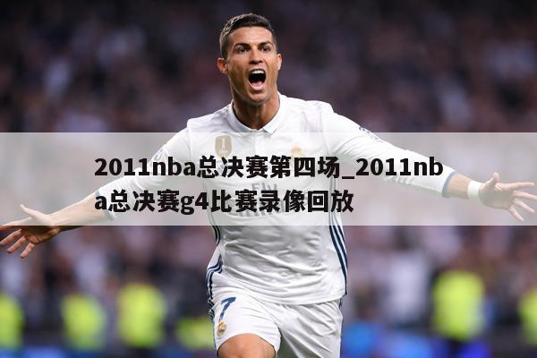 2011nba总决赛第四场_2011nba总决赛g4比赛录像回放