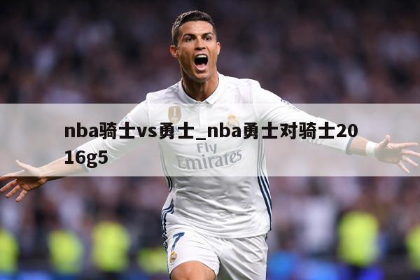 nba骑士vs勇士_nba勇士对骑士2016g5