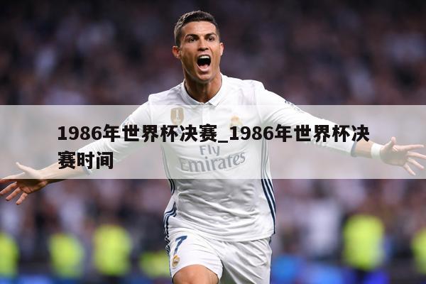 1986年世界杯决赛_1986年世界杯决赛时间