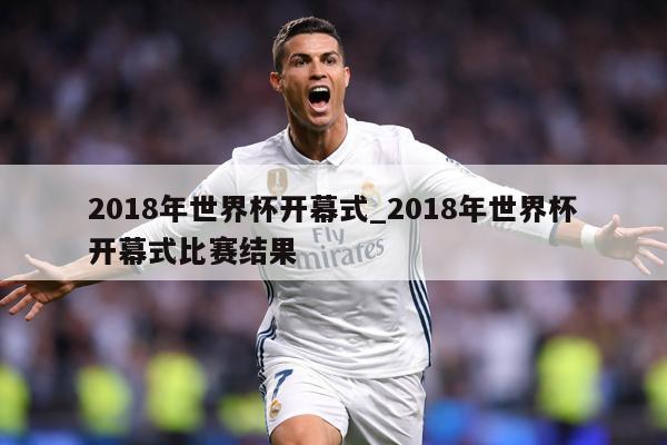 2018年世界杯开幕式_2018年世界杯开幕式比赛结果