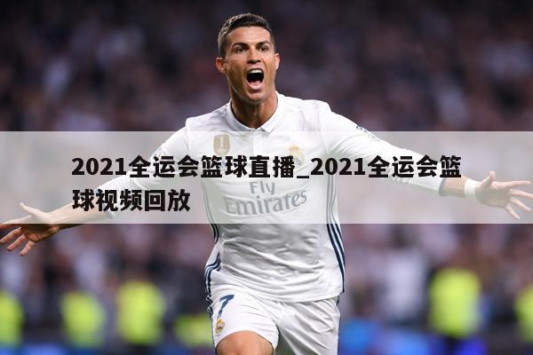 2021全运会篮球直播_2021全运会篮球视频回放