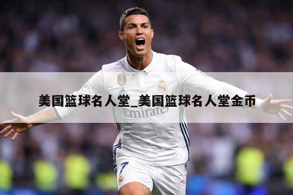 美国篮球名人堂_美国篮球名人堂金币