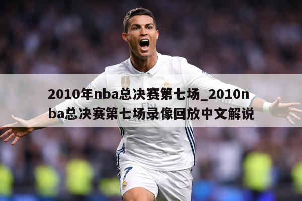 2010年nba总决赛第七场_2010nba总决赛第七场录像回放中文解说